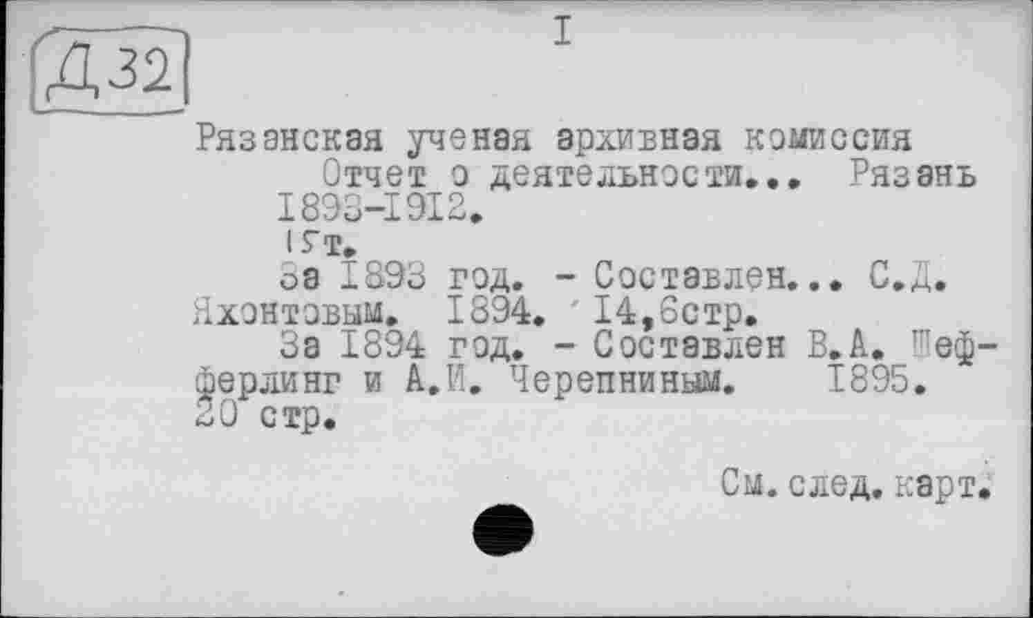 ﻿[Д32
Рязанская ученая архивная комиссия
Отчет о деятельности... Рязань І893-І9І2.
ІГТ.
□а 1893 год. - Составлен,
Яхонтовым,
с.д
1894. ' 14,6стр.
За 1894 год. - Составлен В.А._1пеф-^ерлинг и А. И. Черепниным. 1895.
См. след. карт.